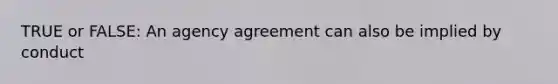 TRUE or FALSE: An agency agreement can also be implied by conduct