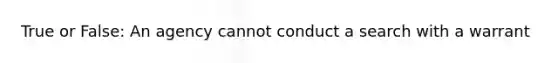 True or False: An agency cannot conduct a search with a warrant