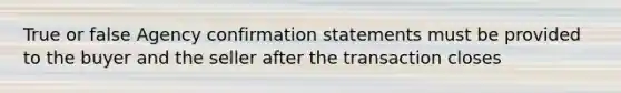 True or false Agency confirmation statements must be provided to the buyer and the seller after the transaction closes