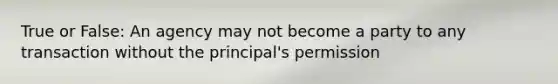 True or False: An agency may not become a party to any transaction without the principal's permission