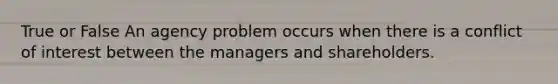 True or False An agency problem occurs when there is a conflict of interest between the managers and shareholders.