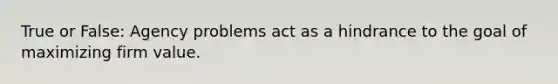 True or False: Agency problems act as a hindrance to the goal of maximizing firm value.