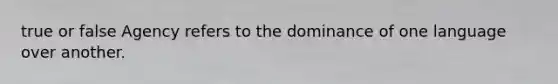 true or false Agency refers to the dominance of one language over another.