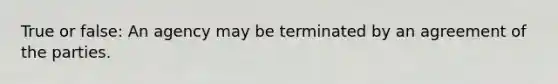 True or false: An agency may be terminated by an agreement of the parties.