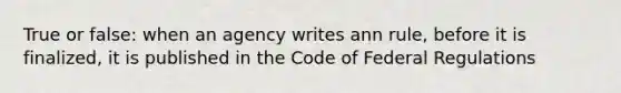 True or false: when an agency writes ann rule, before it is finalized, it is published in the Code of Federal Regulations