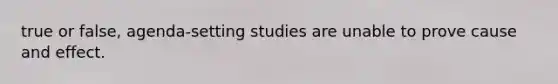 true or false, agenda-setting studies are unable to prove cause and effect.