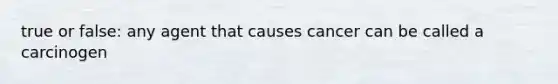 true or false: any agent that causes cancer can be called a carcinogen