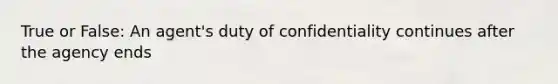 True or False: An agent's duty of confidentiality continues after the agency ends