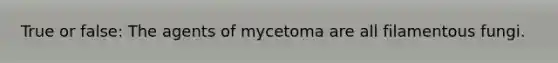 True or false: The agents of mycetoma are all filamentous fungi.