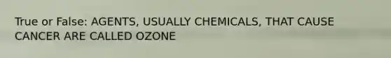 True or False: AGENTS, USUALLY CHEMICALS, THAT CAUSE CANCER ARE CALLED OZONE