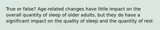 True or false? Age-related changes have little impact on the overall quantity of sleep of older adults, but they do have a significant impact on the quality of sleep and the quantity of rest