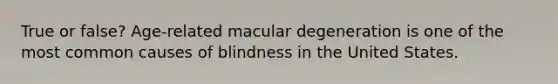 True or false? Age-related macular degeneration is one of the most common causes of blindness in the United States.