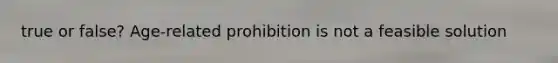 true or false? Age-related prohibition is not a feasible solution