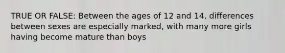 TRUE OR FALSE: Between the ages of 12 and 14, differences between sexes are especially marked, with many more girls having become mature than boys