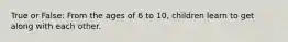 True or False: From the ages of 6 to 10, children learn to get along with each other.