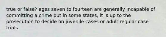 true or false? ages seven to fourteen are generally incapable of committing a crime but in some states, it is up to the prosecution to decide on juvenile cases or adult regular case trials