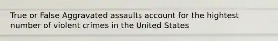 True or False Aggravated assaults account for the hightest number of violent crimes in the United States