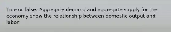 True or false: Aggregate demand and aggregate supply for the economy show the relationship between domestic output and labor.