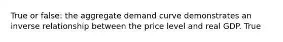 True or false: the aggregate demand curve demonstrates an inverse relationship between the price level and real GDP. True