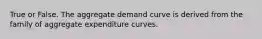 True or False. The aggregate demand curve is derived from the family of aggregate expenditure curves.