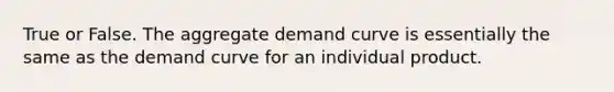 True or False. The aggregate demand curve is essentially the same as the demand curve for an individual product.