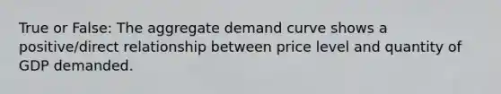 True or False: The aggregate demand curve shows a positive/direct relationship between price level and quantity of GDP demanded.