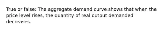 True or false: The aggregate demand curve shows that when the price level rises, the quantity of real output demanded decreases.