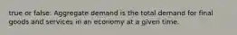 true or false: Aggregate demand is the total demand for final goods and services in an economy at a given time.