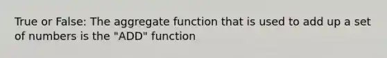 True or False: The aggregate function that is used to add up a set of numbers is the "ADD" function