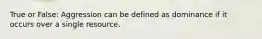 True or False: Aggression can be defined as dominance if it occurs over a single resource.