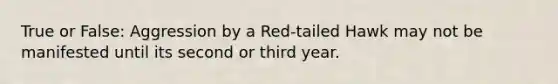 True or False: Aggression by a Red-tailed Hawk may not be manifested until its second or third year.
