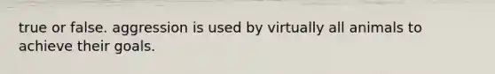 true or false. aggression is used by virtually all animals to achieve their goals.