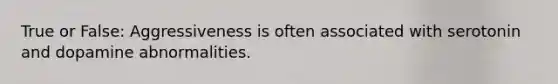 True or False: Aggressiveness is often associated with serotonin and dopamine abnormalities.