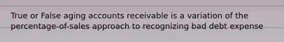 True or False aging accounts receivable is a variation of the percentage-of-sales approach to recognizing bad debt expense