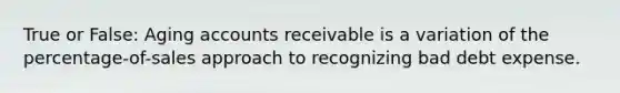 True or False: Aging accounts receivable is a variation of the percentage-of-sales approach to recognizing bad debt expense.