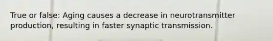 True or false: Aging causes a decrease in neurotransmitter production, resulting in faster synaptic transmission.