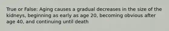 True or False: Aging causes a gradual decreases in the size of the kidneys, beginning as early as age 20, becoming obvious after age 40, and continuing until death