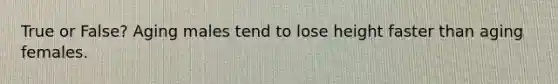 True or False? Aging males tend to lose height faster than aging females.