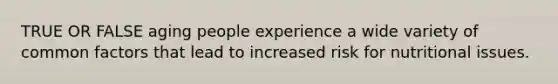 TRUE OR FALSE aging people experience a wide variety of common factors that lead to increased risk for nutritional issues.