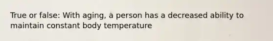 True or false: With aging, a person has a decreased ability to maintain constant body temperature