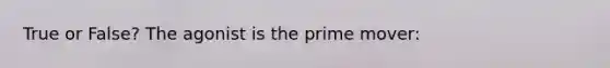 True or False? The agonist is the prime mover: