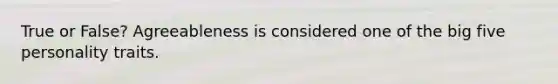 True or False? Agreeableness is considered one of the big five personality traits.