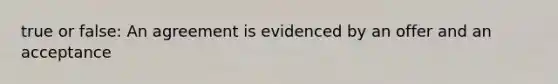 true or false: An agreement is evidenced by an offer and an acceptance