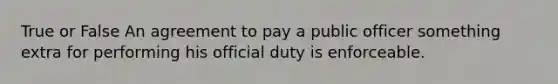 True or False An agreement to pay a public officer something extra for performing his official duty is enforceable.