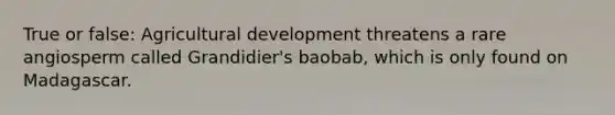True or false: Agricultural development threatens a rare angiosperm called Grandidier's baobab, which is only found on Madagascar.