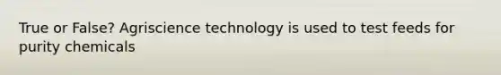 True or False? Agriscience technology is used to test feeds for purity chemicals