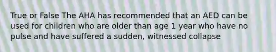 True or False The AHA has recommended that an AED can be used for children who are older than age 1 year who have no pulse and have suffered a sudden, witnessed collapse