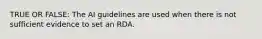 TRUE OR FALSE: The AI guidelines are used when there is not sufficient evidence to set an RDA.