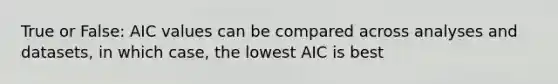 True or False: AIC values can be compared across analyses and datasets, in which case, the lowest AIC is best