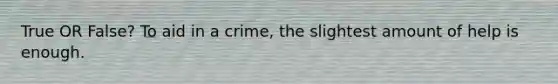 True OR False? To aid in a crime, the slightest amount of help is enough.